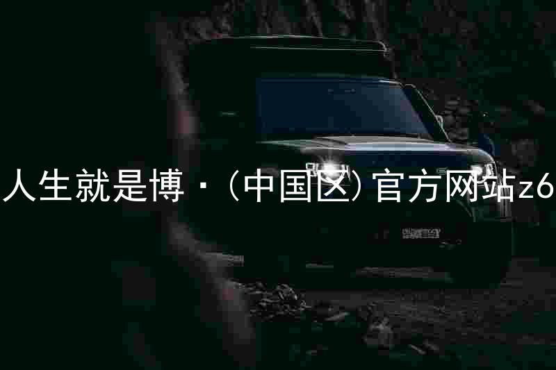 人生就是博·(中国区)官方网站z6