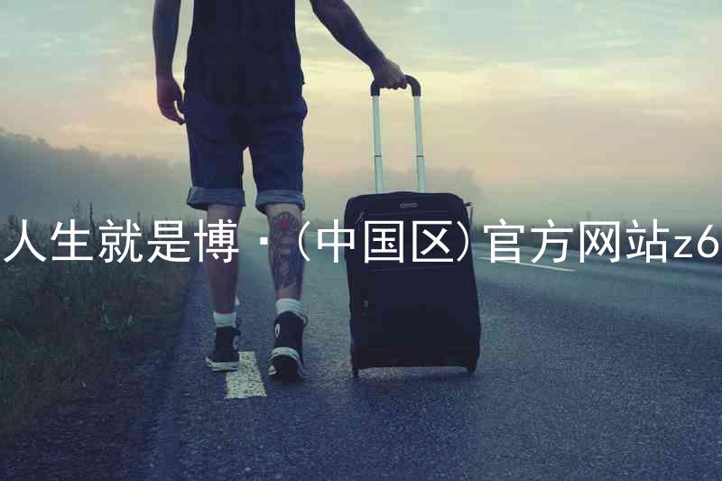 人生就是博·(中国区)官方网站z6